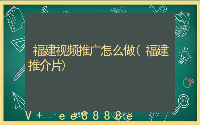 福建视频推广怎么做(福建推介片)