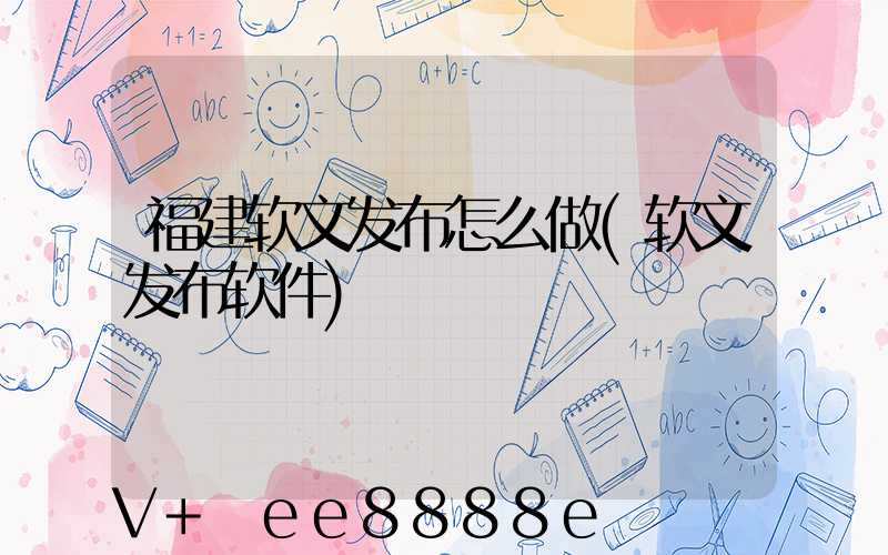 福建软文发布怎么做(软文发布软件)