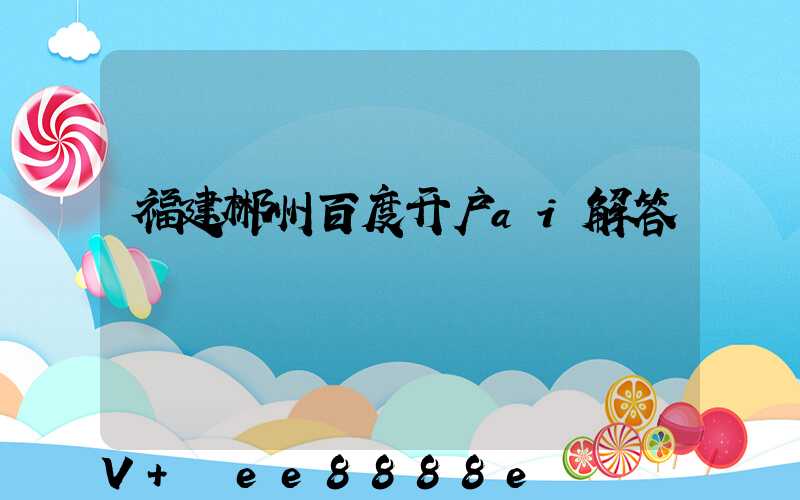 福建郴州百度开户ai解答