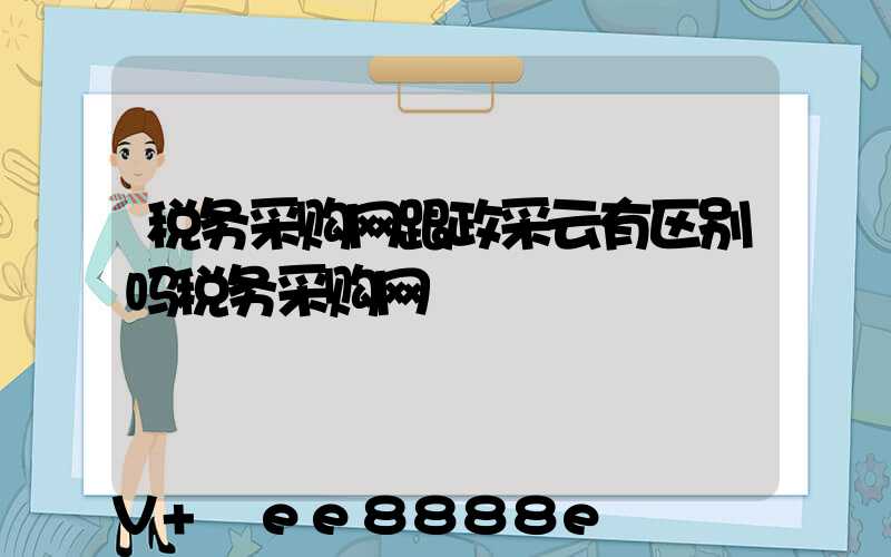 税务采购网跟政采云有区别吗税务采购网