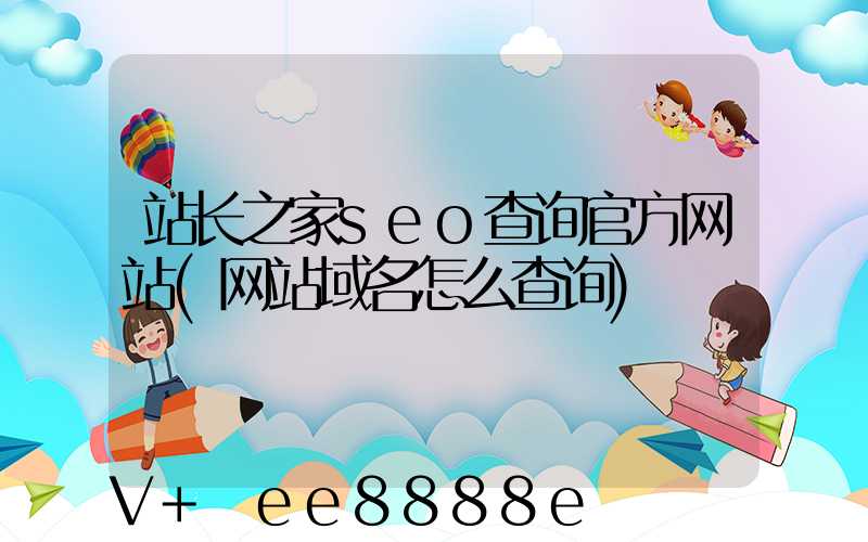 站长之家seo查询官方网站(网站域名怎么查询)