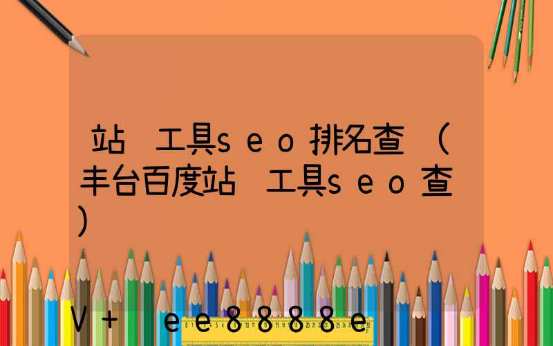 站长工具seo排名查询(丰台百度站长工具seo查询)