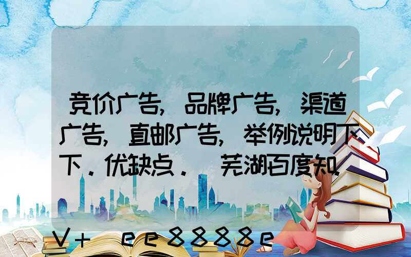 竞价广告,品牌广告,渠道广告,直邮广告,举例说明下下。优缺点。_芜湖百度知...
