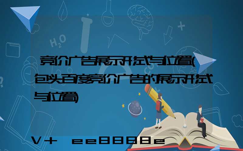 竞价广告展示形式与位置(包头百度竞价广告的展示形式与位置)