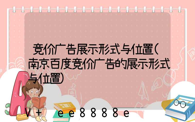 竞价广告展示形式与位置(南京百度竞价广告的展示形式与位置)