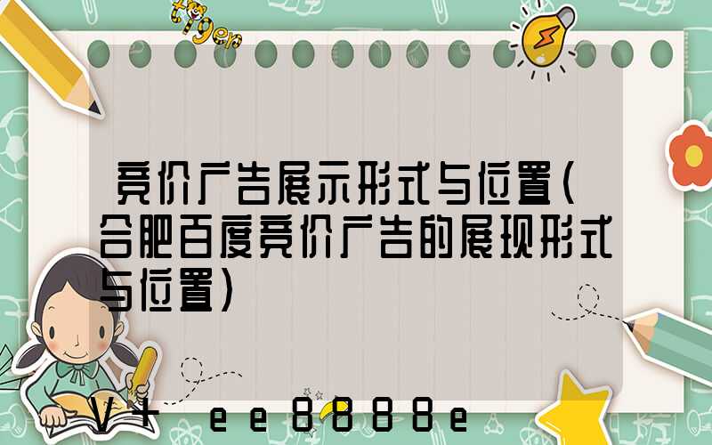 竞价广告展示形式与位置(合肥百度竞价广告的展现形式与位置)
