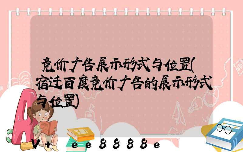 竞价广告展示形式与位置(宿迁百度竞价广告的展示形式与位置)