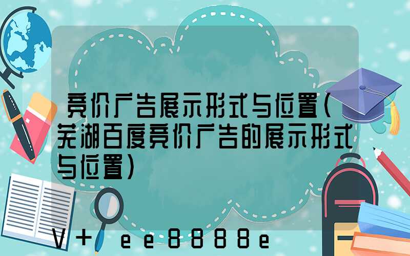 竞价广告展示形式与位置(芜湖百度竞价广告的展示形式与位置)