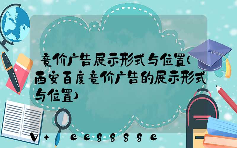 竞价广告展示形式与位置(西安百度竞价广告的展示形式与位置)