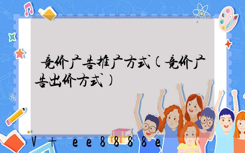 竞价广告推广方式(竞价广告出价方式)