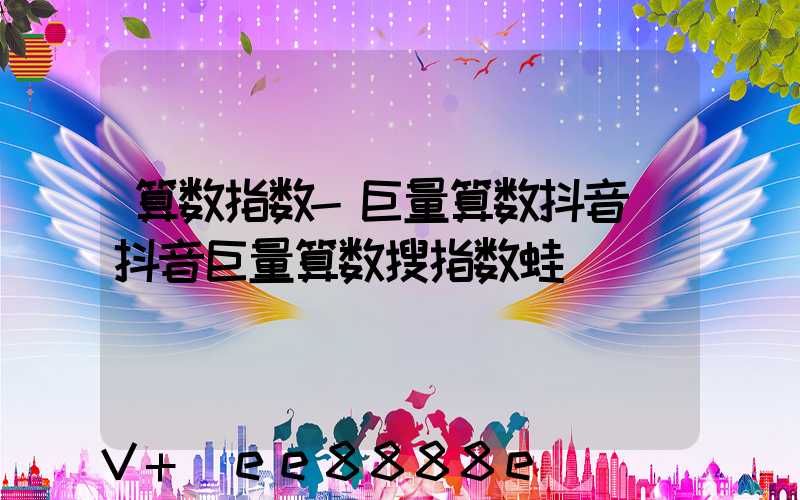 算数指数-巨量算数抖音(抖音巨量算数搜指数蛙)