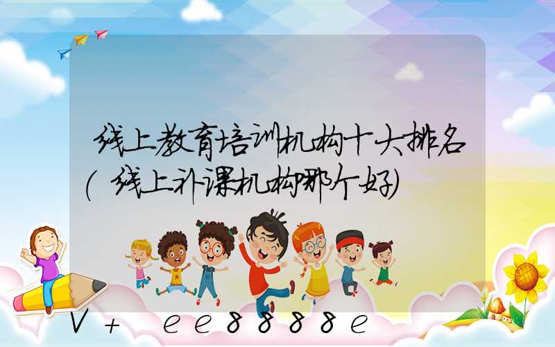 线上教育培训机构十大排名(线上补课机构哪个好)