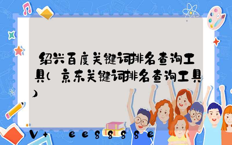 绍兴百度关键词排名查询工具(京东关键词排名查询工具)