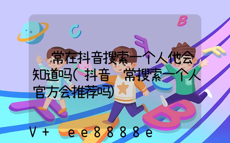 经常在抖音搜索一个人他会知道吗(抖音经常搜索一个人官方会推荐吗)