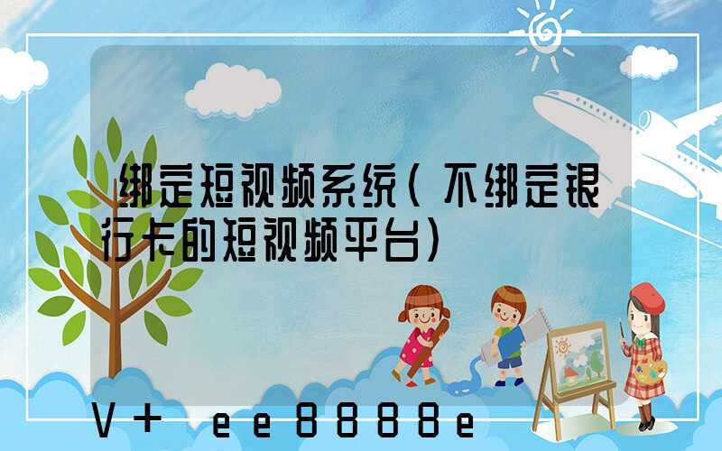 绑定短视频系统(不绑定银行卡的短视频平台)