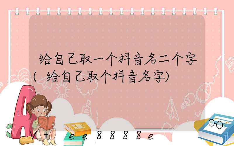 给自己取一个抖音名二个字(给自己取个抖音名字)