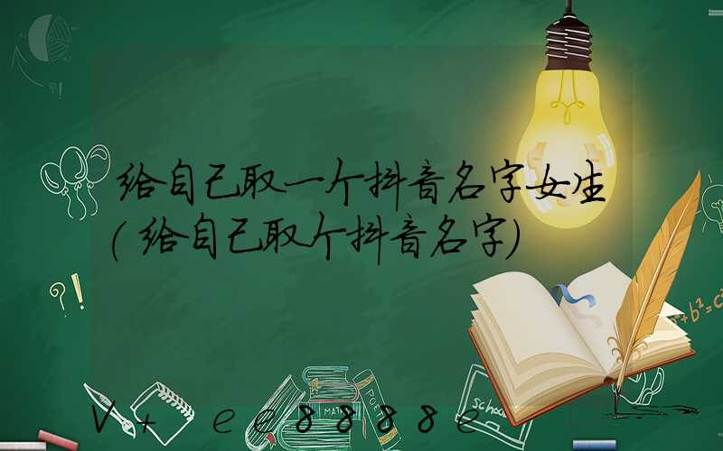 给自己取一个抖音名字女生(给自己取个抖音名字)