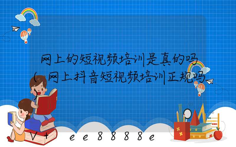 网上的短视频培训是真的吗(网上抖音短视频培训正规吗)