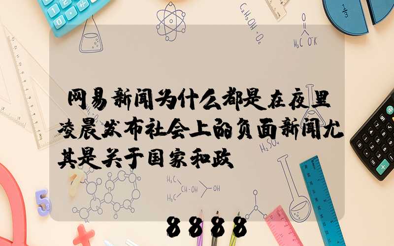 网易新闻为什么都是在夜里凌晨发布社会上的负面新闻尤其是关于国家和政...