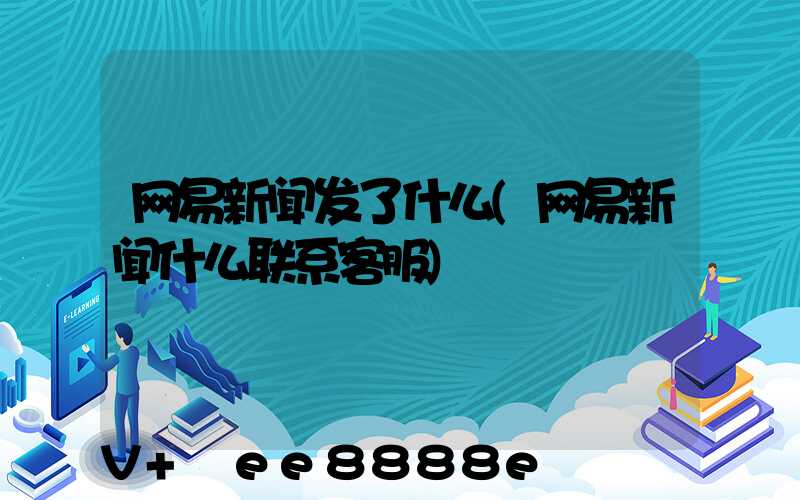网易新闻发了什么(网易新闻什么联系客服)