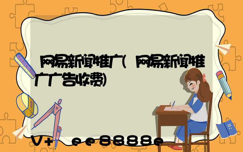 网易新闻推广(网易新闻推广广告收费)