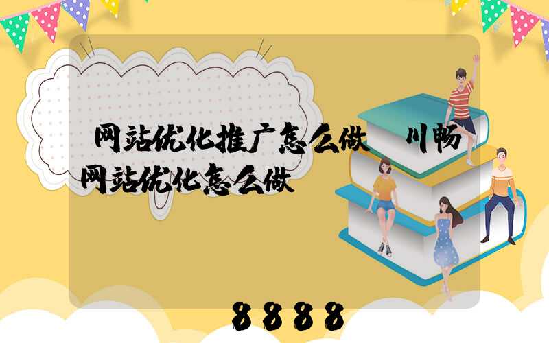 网站优化推广怎么做(川畅网站优化怎么做)