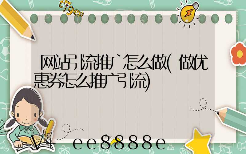 网站引流推广怎么做(做优惠券怎么推广引流)