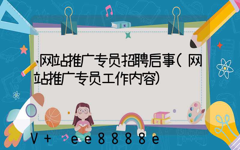 网站推广专员招聘启事(网站推广专员工作内容)