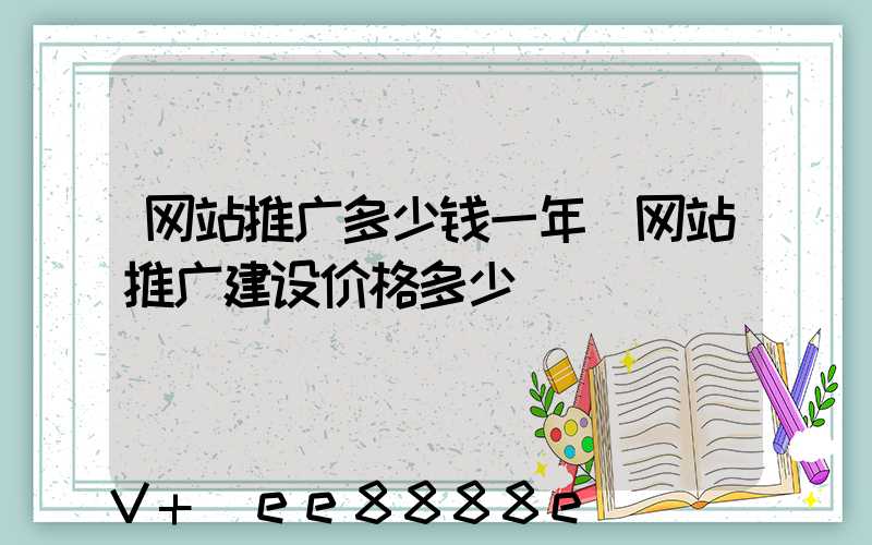 网站推广多少钱一年(网站推广建设价格多少)