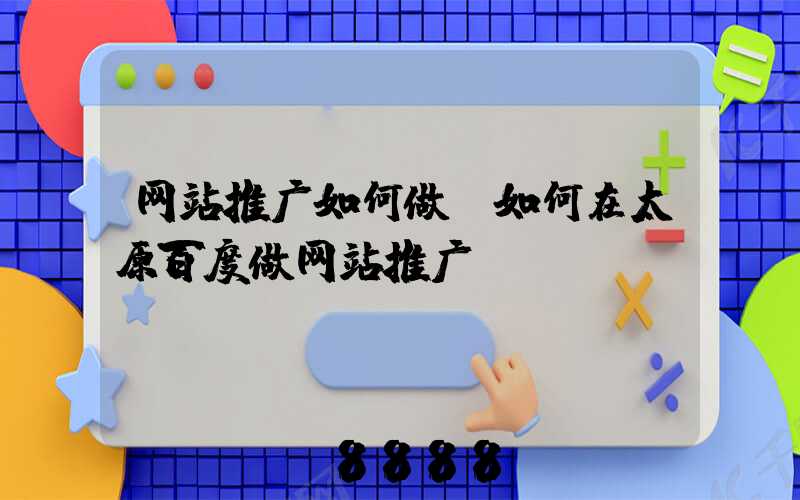 网站推广如何做(如何在太原百度做网站推广)