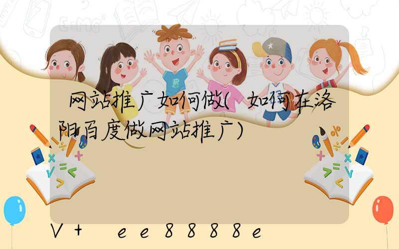 网站推广如何做(如何在洛阳百度做网站推广)