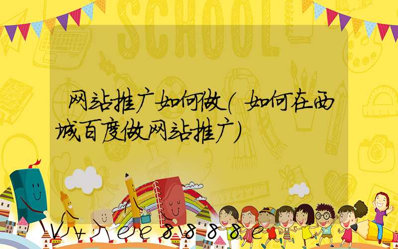 网站推广如何做(如何在西城百度做网站推广)