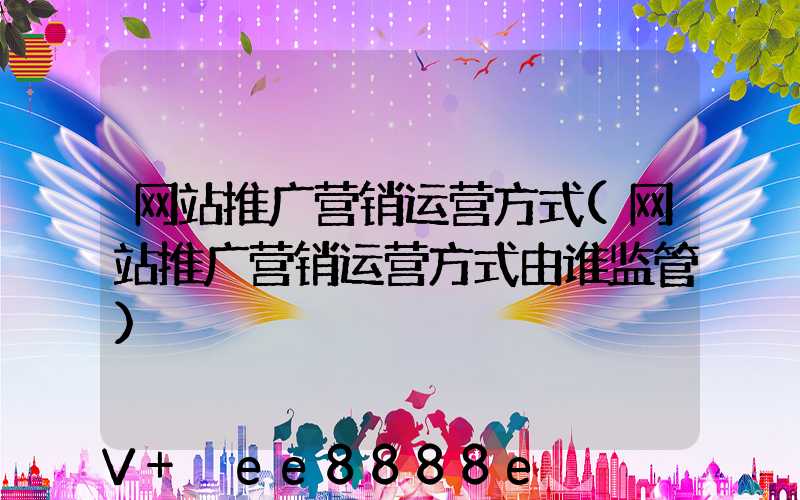 网站推广营销运营方式(网站推广营销运营方式由谁监管)