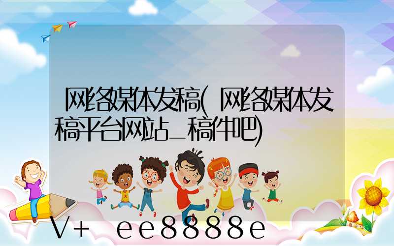 网络媒体发稿(网络媒体发稿平台网站_稿件吧)