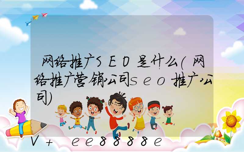 网络推广SEO是什么(网络推广营销公司seo推广公司)