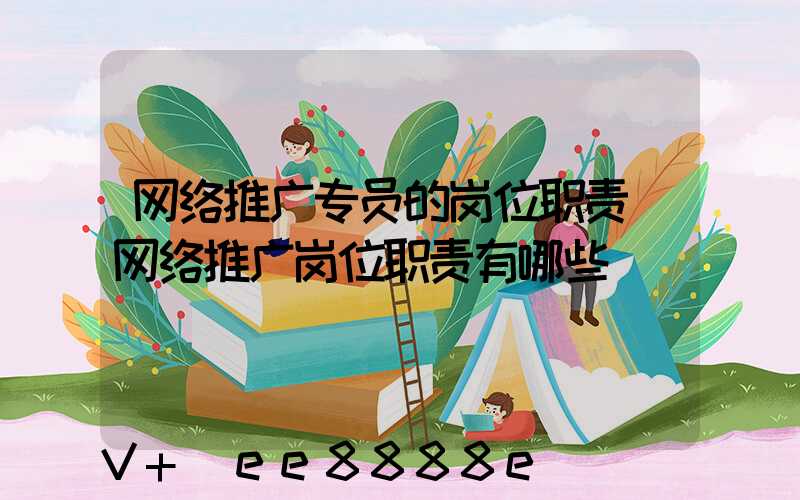 网络推广专员的岗位职责(网络推广岗位职责有哪些)