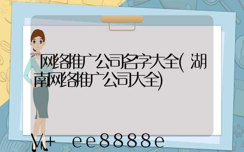 网络推广公司名字大全(湖南网络推广公司大全)