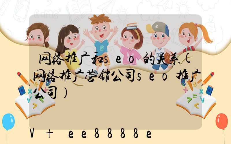 网络推广和seo的关系(网络推广营销公司seo推广公司)