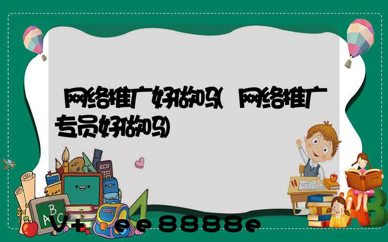网络推广好做吗(网络推广专员好做吗)