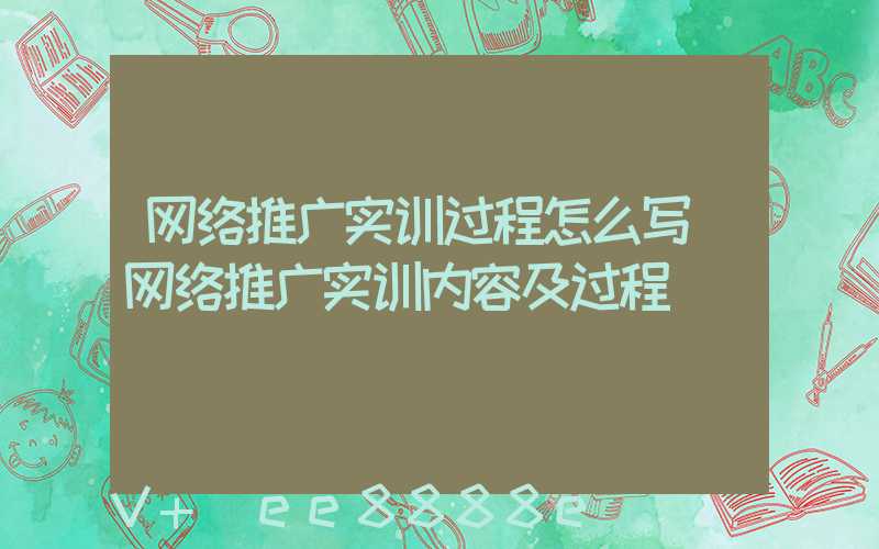 网络推广实训过程怎么写(网络推广实训内容及过程)