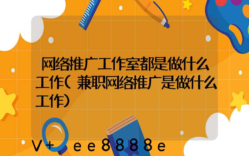 网络推广工作室都是做什么工作(兼职网络推广是做什么工作)