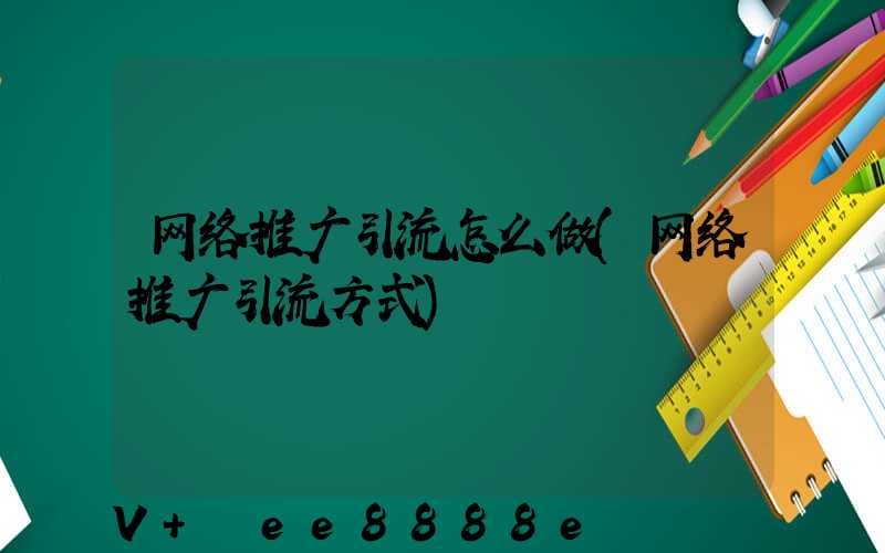 网络推广引流怎么做(网络推广引流方式)