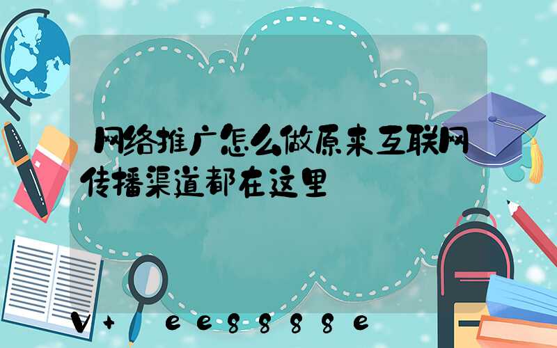网络推广怎么做原来互联网传播渠道都在这里