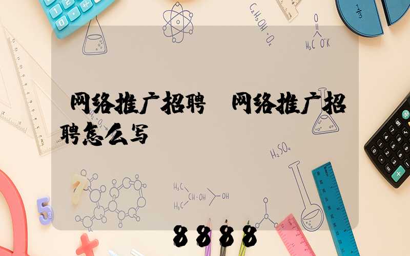 网络推广招聘(网络推广招聘怎么写)