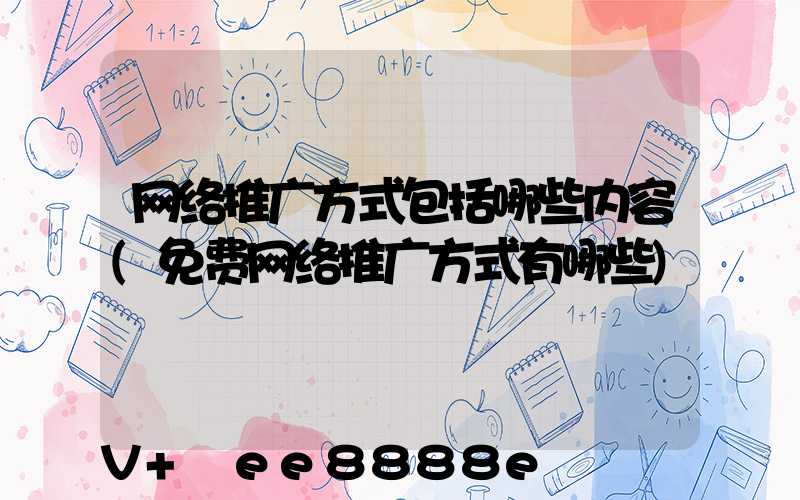 网络推广方式包括哪些内容(免费网络推广方式有哪些)