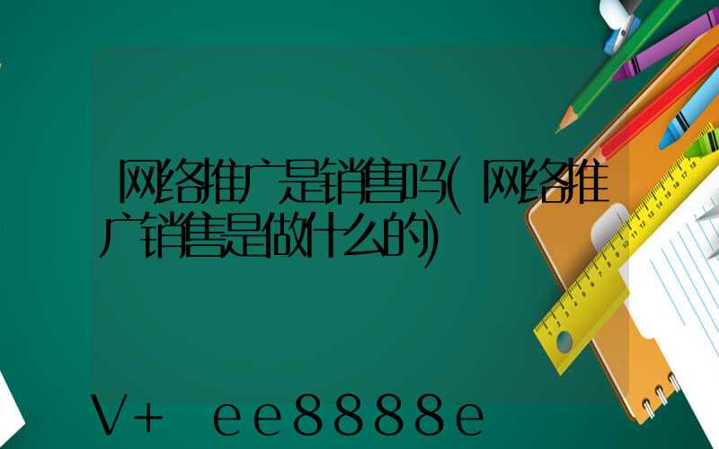 网络推广是销售吗(网络推广销售是做什么的)