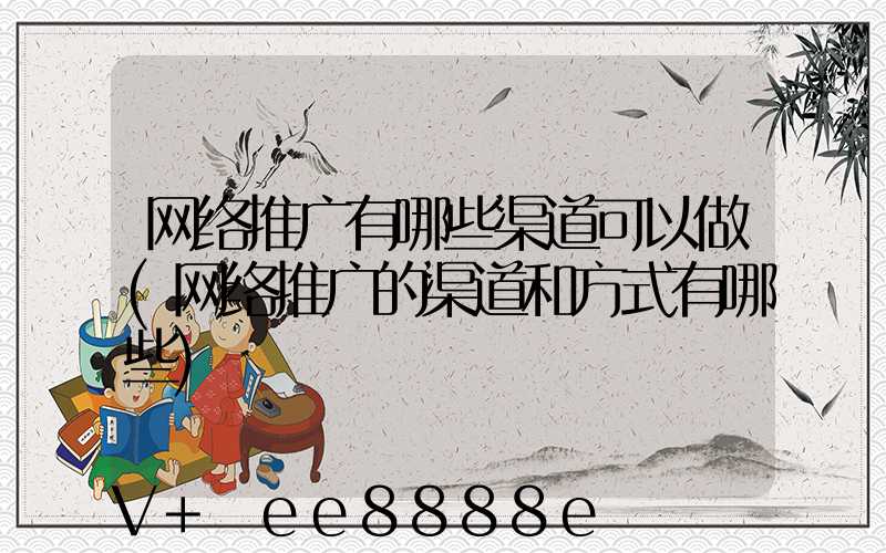 网络推广有哪些渠道可以做(网络推广的渠道和方式有哪些)