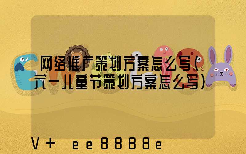 网络推广策划方案怎么写(六一儿童节策划方案怎么写)