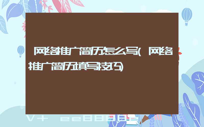 网络推广简历怎么写(网络推广简历填写技巧)