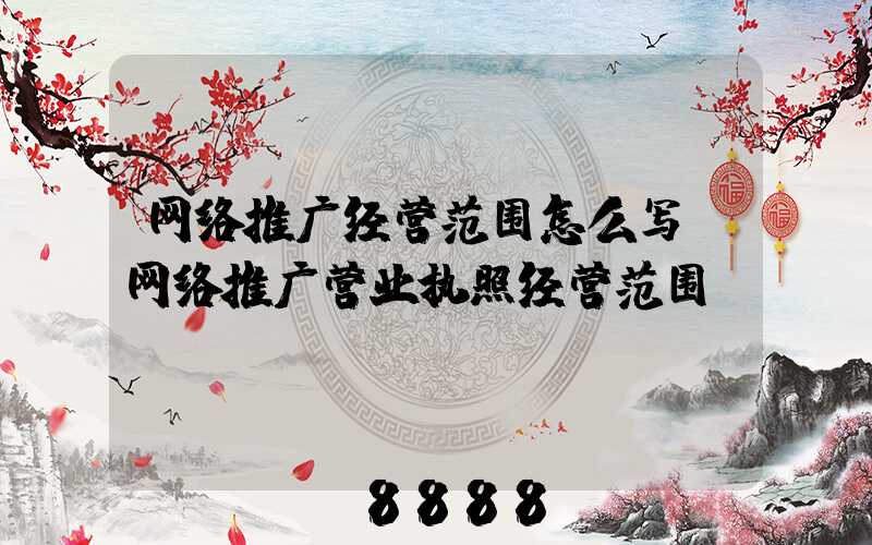 网络推广经营范围怎么写(网络推广营业执照经营范围)